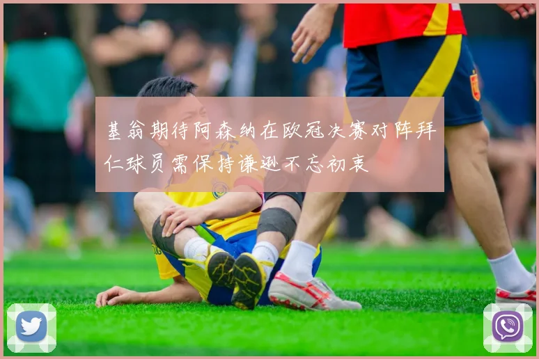 基翁期待阿森纳在欧冠决赛对阵拜仁球员需保持谦逊不忘初衷
