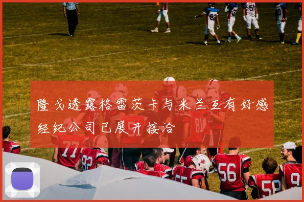 隆戈透露格雷茨卡与米兰互有好感经纪公司已展开接洽