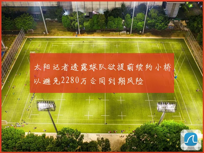 太阳记者透露球队欲提前续约小桥以避免2280万合同到期风险