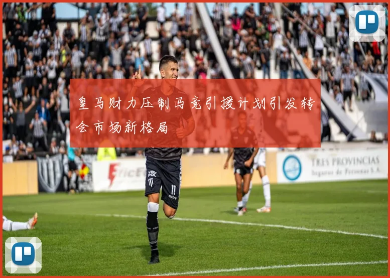 皇马财力压制马竞引援计划引发转会市场新格局