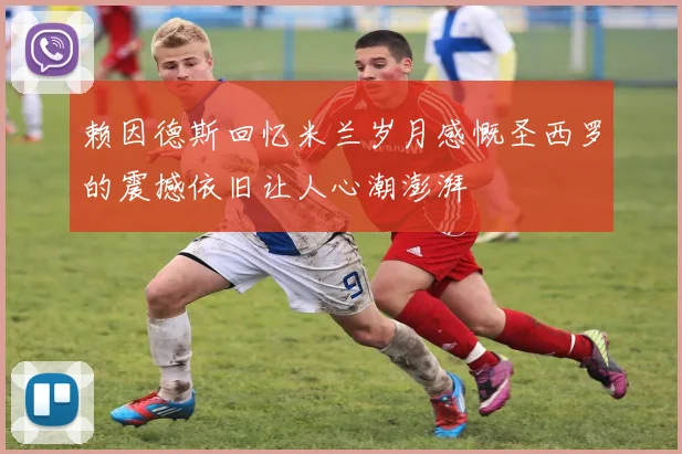 赖因德斯回忆米兰岁月感慨圣西罗的震撼依旧让人心潮澎湃