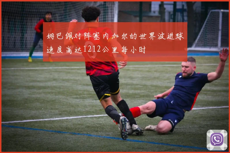 姆巴佩对阵塞内加尔的世界波进球速度高达1212公里每小时