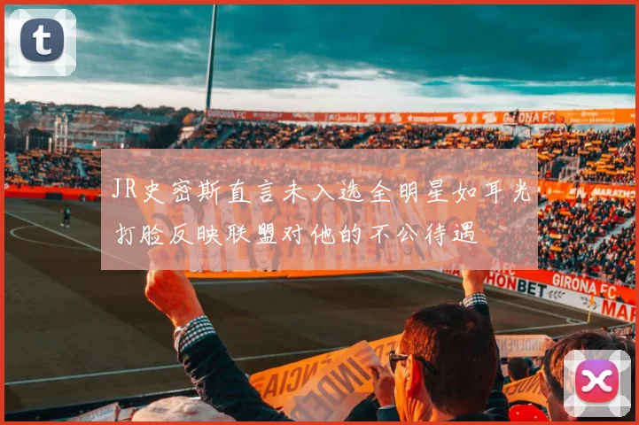 JR史密斯直言未入选全明星如耳光打脸反映联盟对他的不公待遇