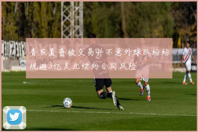 香农夏普被交易并不意外球队纷纷规避3亿美元续约合同风险