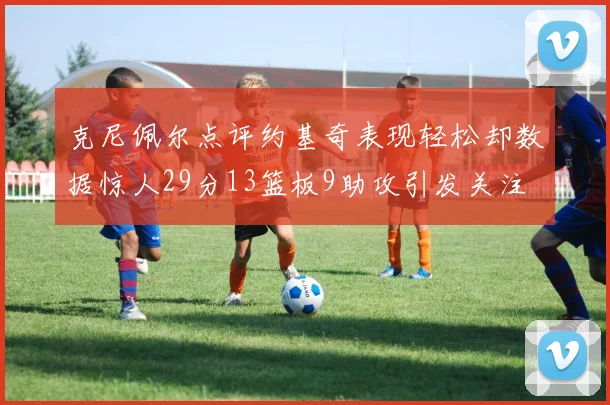 克尼佩尔点评约基奇表现轻松却数据惊人29分13篮板9助攻引发关注