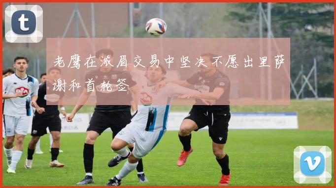 老鹰在浓眉交易中坚决不愿出里萨谢和首轮签