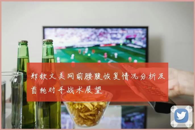 郑钦文美网前腰腹恢复情况分析及首轮对手战术展望