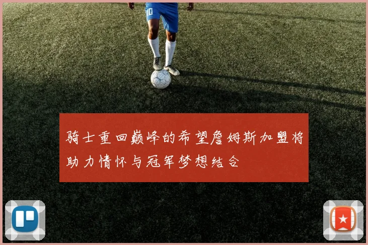 骑士重回巅峰的希望詹姆斯加盟将助力情怀与冠军梦想结合