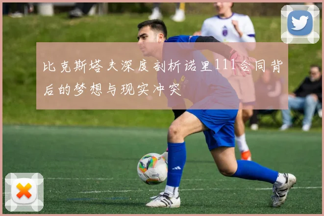 比克斯塔夫深度剖析诺里111合同背后的梦想与现实冲突