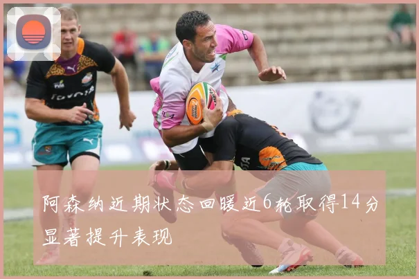 阿森纳近期状态回暖近6轮取得14分显著提升表现