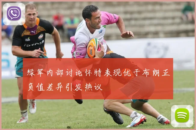 绿军内部讨论怀特表现优于布朗正负值差异引发热议