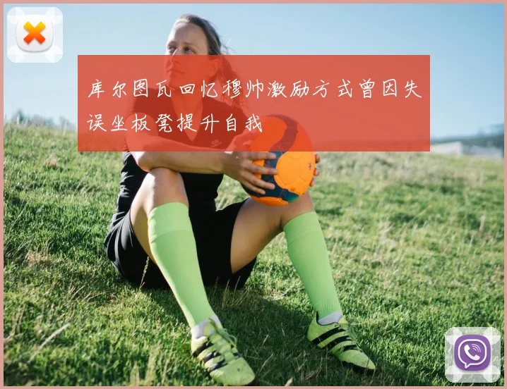 库尔图瓦回忆穆帅激励方式曾因失误坐板凳提升自我