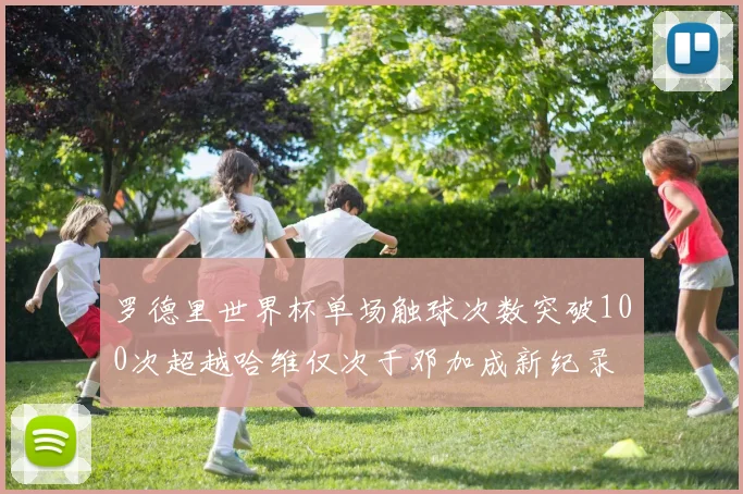 罗德里世界杯单场触球次数突破100次超越哈维仅次于邓加成新纪录