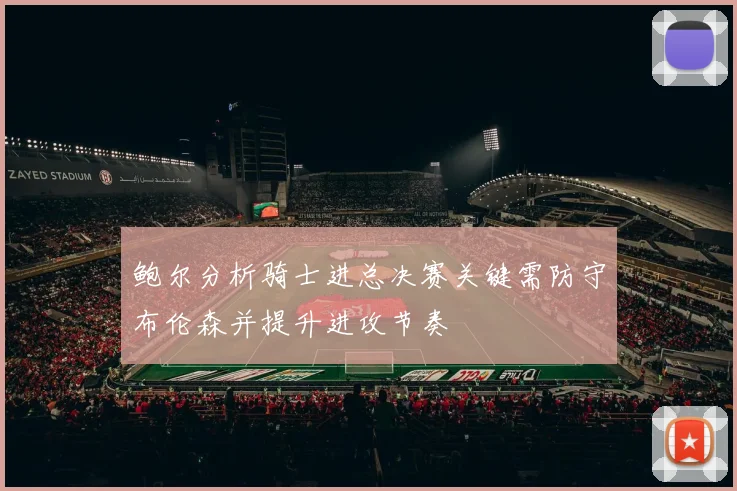 鲍尔分析骑士进总决赛关键需防守布伦森并提升进攻节奏