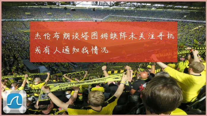 杰伦布朗谈塔图姆缺阵未关注手机或有人通知我情况