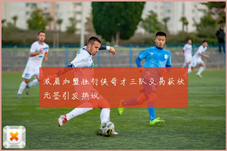浓眉加盟独行侠奇才三队交易获状元签引发热议