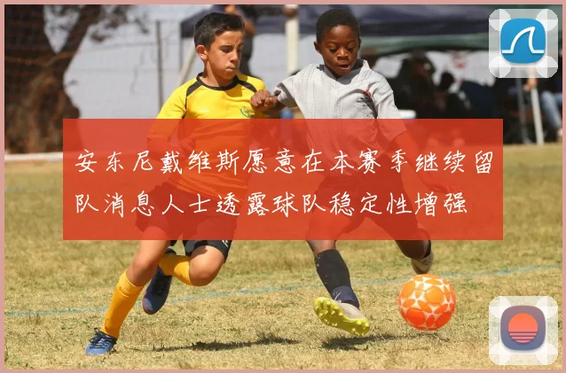 安东尼戴维斯愿意在本赛季继续留队消息人士透露球队稳定性增强