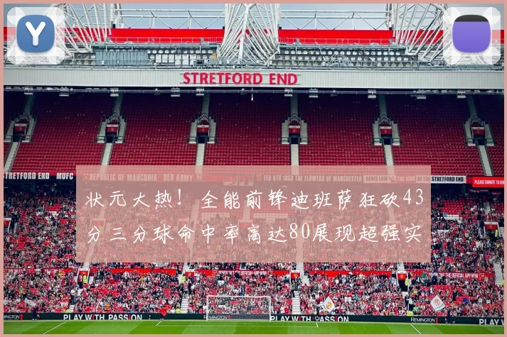 状元大热！全能前锋迪班萨狂砍43分三分球命中率高达80展现超强实力