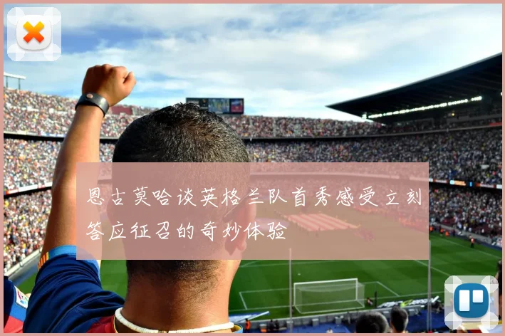 恩古莫哈谈英格兰队首秀感受立刻答应征召的奇妙体验