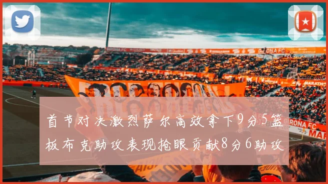 首节对决激烈萨尔高效拿下9分5篮板布克助攻表现抢眼贡献8分6助攻