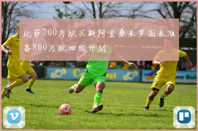 比萨700万欧买断阿金桑米罗国米准备800万欧回购计划