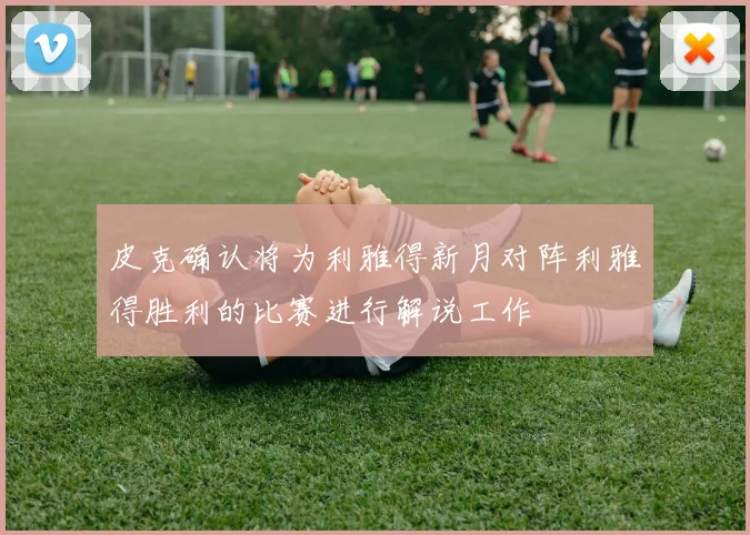 皮克确认将为利雅得新月对阵利雅得胜利的比赛进行解说工作