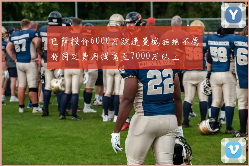 巴萨报价6000万欧遭曼城拒绝不愿将固定费用提高至7000万以上